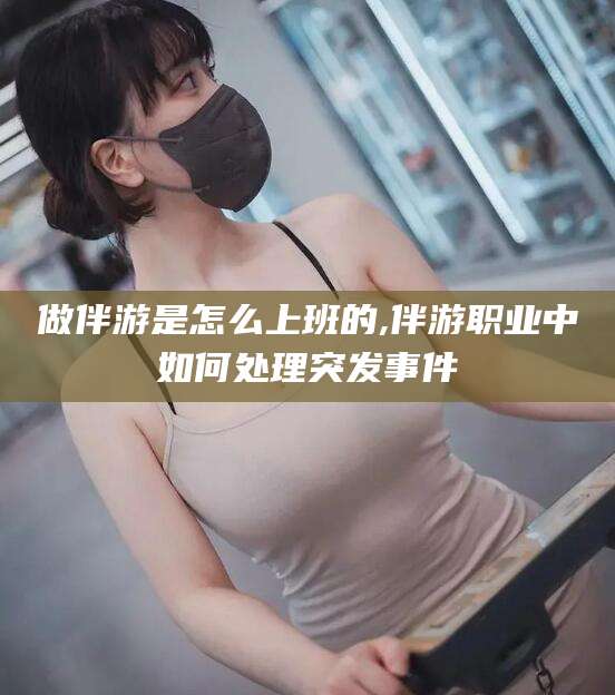 福建做伴游是怎么上班的,伴游职业中如何处理突发事件
