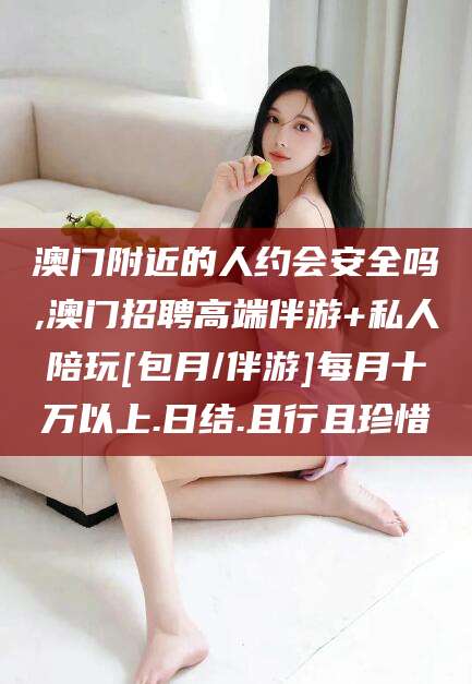 福建澳门附近的人约会安全吗,澳门招聘高端伴游+私人陪玩[包月/伴游]每月十万以上.日结.且行且珍惜