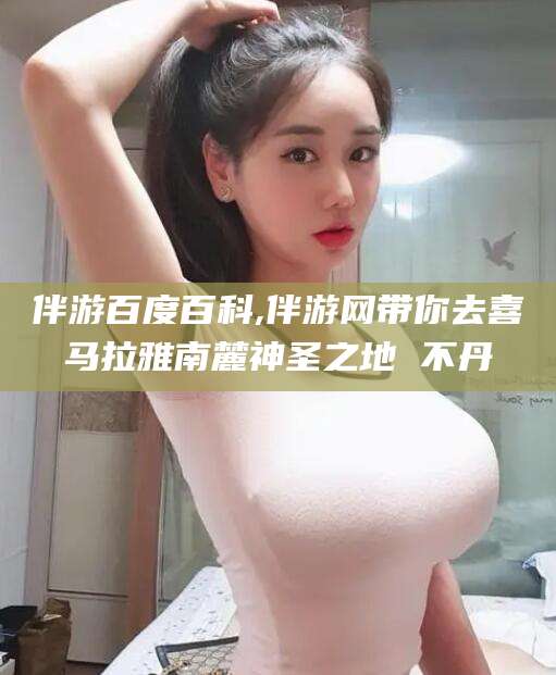 福建伴游百度百科,伴游网带你去喜马拉雅南麓神圣之地 不丹