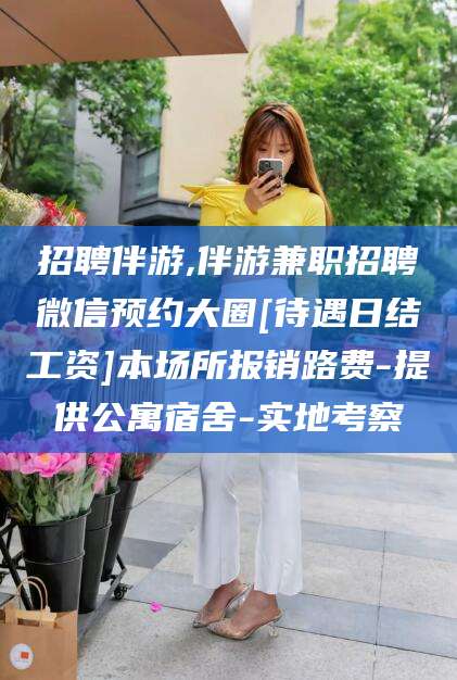 福建招聘伴游,伴游兼职招聘微信预约大圈[待遇日结工资]本场所报销路费-提供公寓宿舍-实地考察