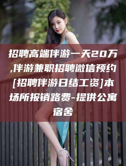 福建招聘高端伴游一天20万,伴游兼职招聘微信预约[招聘伴游日结工资]本场所报销路费-提供公寓宿舍