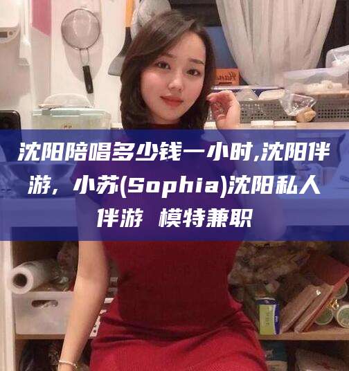 福建沈阳陪唱多少钱一小时,沈阳伴游,贠小苏(Sophia)沈阳私人伴游 模特兼职