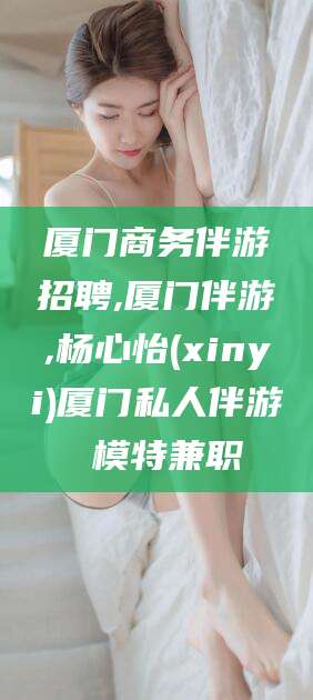 福建厦门商务伴游招聘,厦门伴游,杨心怡(xinyi)厦门私人伴游 模特兼职