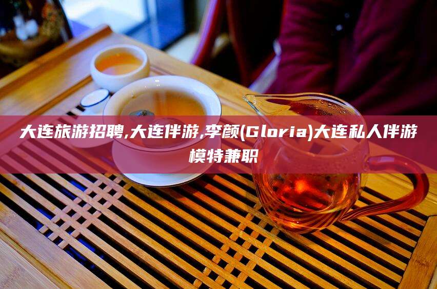 福建大连旅游招聘,大连伴游,李颜(Gloria)大连私人伴游 模特兼职