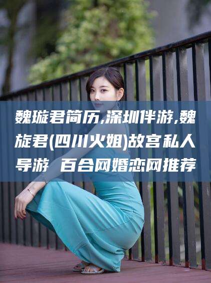 福建魏璇君简历,深圳伴游,魏旋君(四川火姐)故宫私人导游 百合网婚恋网推荐