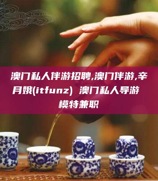 福建澳门私人伴游招聘,澳门伴游,辛月娥(itfunz) 澳门私人导游 模特兼职