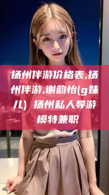 福建扬州伴游价格表,扬州伴游,谢韵怡(g妹儿) 扬州私人导游 模特兼职