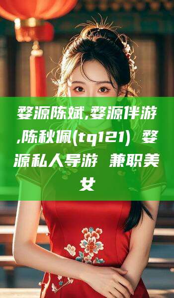 福建婺源陈斌,婺源伴游,陈秋佩(tq121) 婺源私人导游 兼职美女