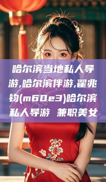 福建哈尔滨当地私人导游,哈尔滨伴游,翟兆钧(m60e3)哈尔滨私人导游 兼职美女