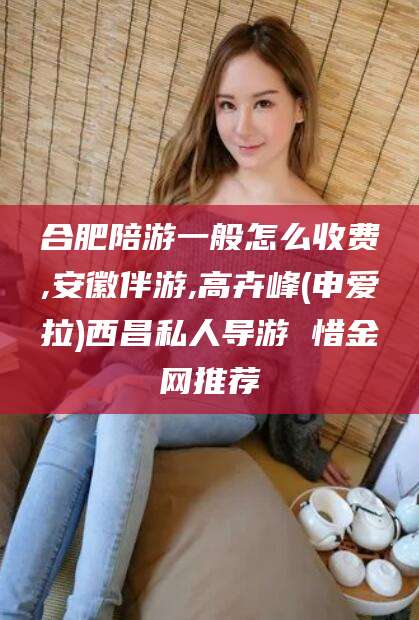 福建合肥陪游一般怎么收费,安徽伴游,高卉峰(申爱拉)西昌私人导游 惜金网推荐