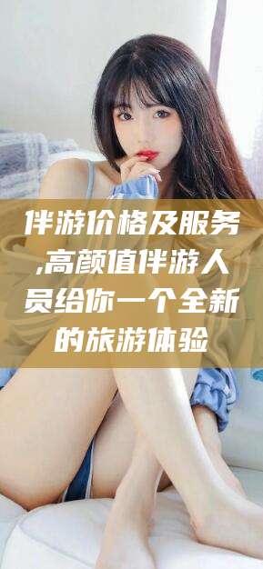 福建伴游价格及服务,高颜值伴游人员给你一个全新的旅游体验