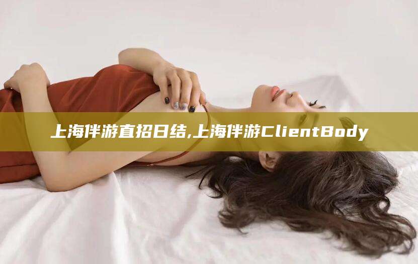 福建上海伴游直招日结,上海伴游ClientBody
