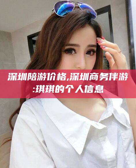福建深圳陪游价格,深圳商务伴游:琪琪的个人信息