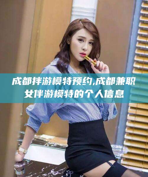 福建成都拌游模特预约,成都兼职女伴游模特的个人信息
