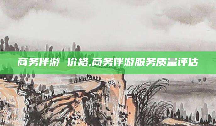 福建商务伴游 价格,商务伴游服务质量评估