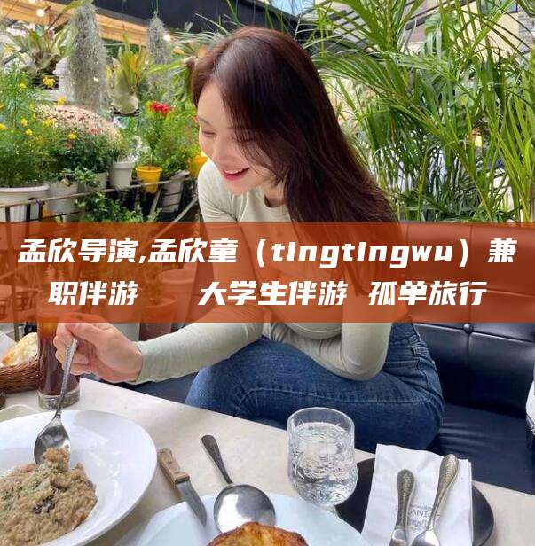 福建孟欣导演,孟欣童（tingtingwu）兼职伴游   大学生伴游 孤单旅行