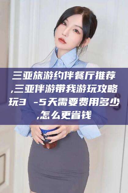 福建三亚旅游约伴餐厅推荐,三亚伴游带我游玩攻略玩3 -5天需要费用多少,怎么更省钱
