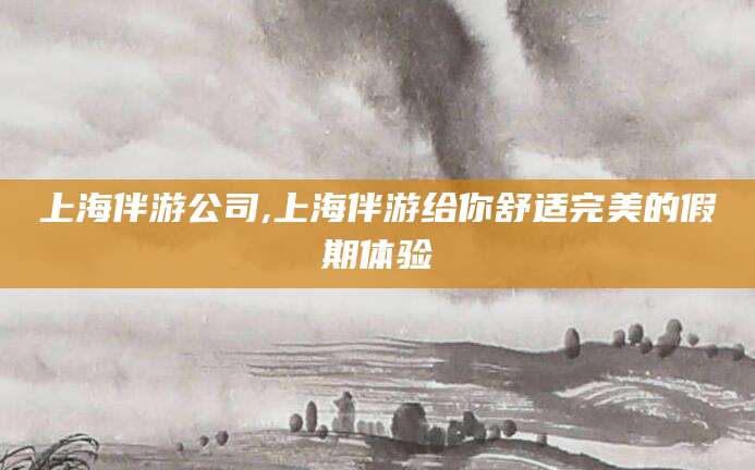 福建上海伴游公司,上海伴游给你舒适完美的假期体验