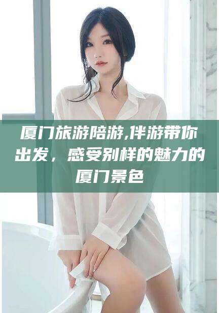 福建厦门旅游陪游,伴游带你出发，感受别样的魅力的厦门景色