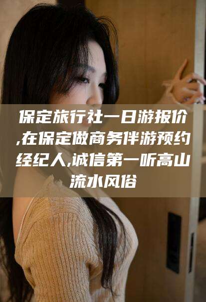 福建保定旅行社一日游报价,在保定做商务伴游预约经纪人,诚信第一听高山流水风俗