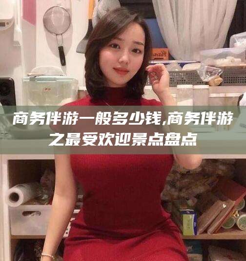 福建商务伴游一般多少钱,商务伴游之最受欢迎景点盘点