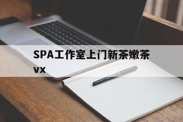 福建广州哪里可以找约茶新茶的品茶地最新资讯（谁能告诉我哪里有福建SPA工作室上门新茶嫩茶vx？）